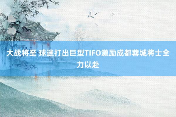 大战将至 球迷打出巨型TIFO激励成都蓉城将士全力以赴