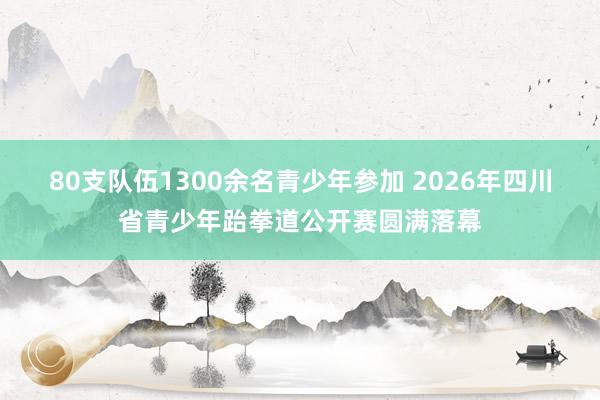 80支队伍1300余名青少年参加 2026年四川省青少年跆拳道公开赛圆满落幕