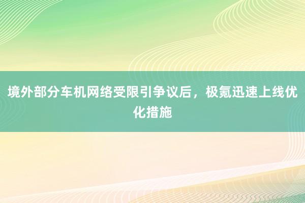 境外部分车机网络受限引争议后，极氪迅速上线优化措施