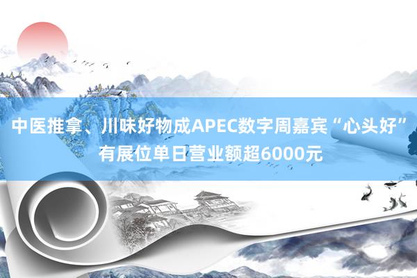 中医推拿、川味好物成APEC数字周嘉宾“心头好” 有展位单日营业额超6000元