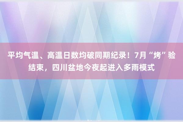 平均气温、高温日数均破同期纪录！7月“烤”验结束，四川盆地今夜起进入多雨模式