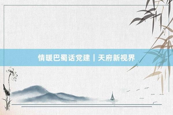 情暖巴蜀话党建｜天府新视界