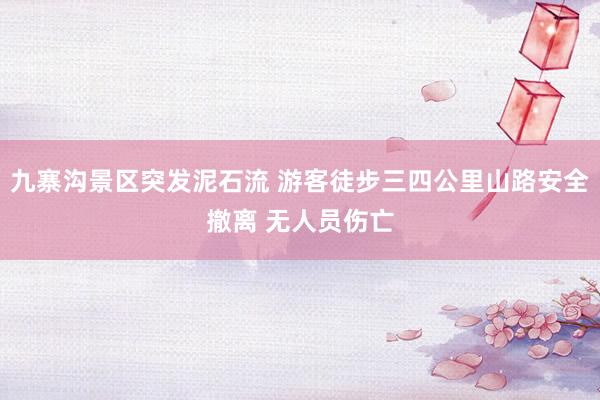 九寨沟景区突发泥石流 游客徒步三四公里山路安全撤离 无人员伤亡