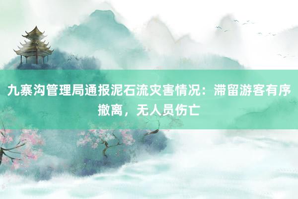 九寨沟管理局通报泥石流灾害情况：滞留游客有序撤离，无人员伤亡