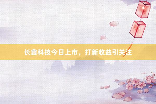 长鑫科技今日上市，打新收益引关注
