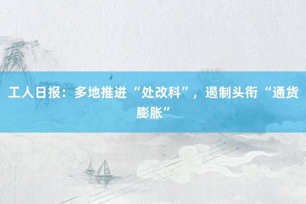 工人日报：多地推进 “处改科”，遏制头衔 “通货膨胀”