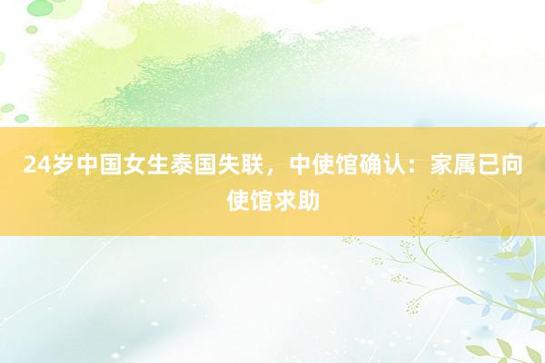 24岁中国女生泰国失联，中使馆确认：家属已向使馆求助