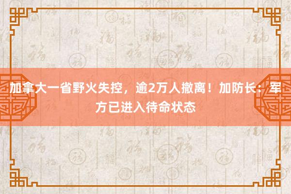 加拿大一省野火失控，逾2万人撤离！加防长：军方已进入待命状态
