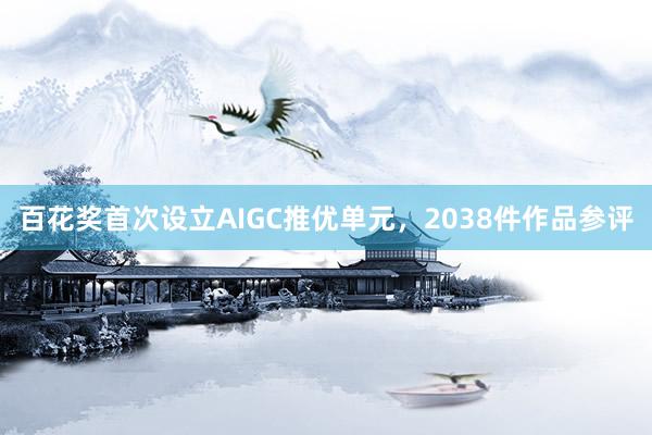 百花奖首次设立AIGC推优单元，2038件作品参评