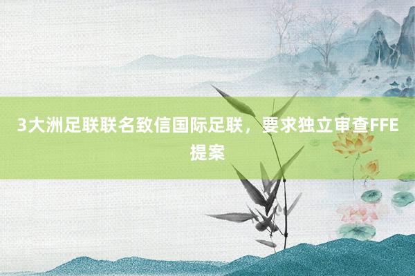 3大洲足联联名致信国际足联，要求独立审查FFE提案