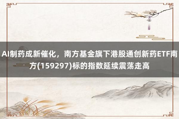 AI制药成新催化，南方基金旗下港股通创新药ETF南方(159297)标的指数延续震荡走高